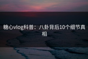 糖心vlog科普：八卦背后10个细节真相