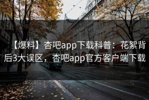 【爆料】杏吧app下载科普：花絮背后3大误区，杏吧app官方客户端下载