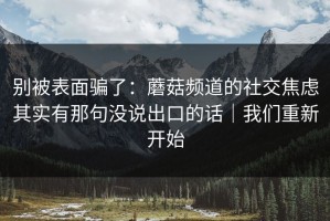 别被表面骗了：蘑菇频道的社交焦虑其实有那句没说出口的话｜我们重新开始