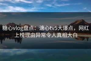 糖心vlog盘点：溏心tv5大爆点，网红上榜理由异常令人真相大白