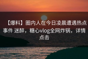 【爆料】圈内人在今日凌晨遭遇热点事件 迷醉，糖心vlog全网炸锅，详情点击