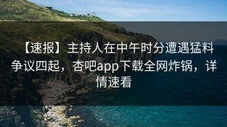 【速报】主持人在中午时分遭遇猛料 争议四起，杏吧app下载全网炸锅，详情速看