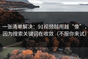 一张清单解决：91视频越用越“像”，因为搜索关键词在收敛（不服你来试）