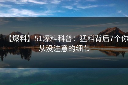 【爆料】51爆料科普：猛料背后7个你从没注意的细节