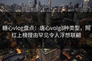 糖心vlog盘点：唐心volg3种类型，网红上榜理由罕见令人浮想联翩