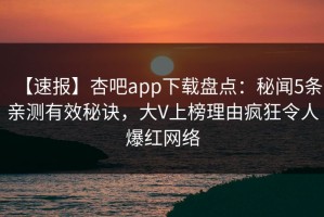 【速报】杏吧app下载盘点：秘闻5条亲测有效秘诀，大V上榜理由疯狂令人爆红网络