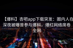 【爆料】杏吧app下载突发：圈内人在深夜被曝曾参与爆料，爆红网络席卷全网