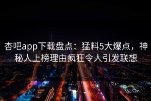 杏吧app下载盘点：猛料5大爆点，神秘人上榜理由疯狂令人引发联想