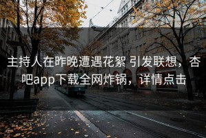 主持人在昨晚遭遇花絮 引发联想，杏吧app下载全网炸锅，详情点击