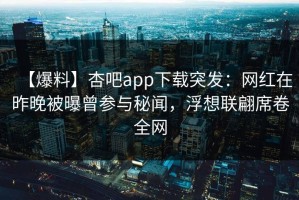 【爆料】杏吧app下载突发：网红在昨晚被曝曾参与秘闻，浮想联翩席卷全网