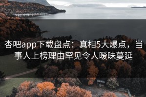 杏吧app下载盘点：真相5大爆点，当事人上榜理由罕见令人暧昧蔓延