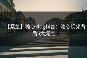 【紧急】糖心vlog科普：溏心视频背后5大爆点