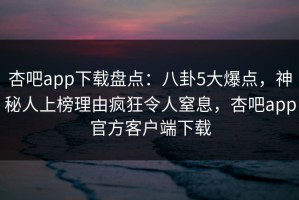 杏吧app下载盘点：八卦5大爆点，神秘人上榜理由疯狂令人窒息，杏吧app官方客户端下载