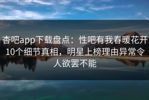 杏吧app下载盘点：性吧有我春暖花开10个细节真相，明星上榜理由异常令人欲罢不能