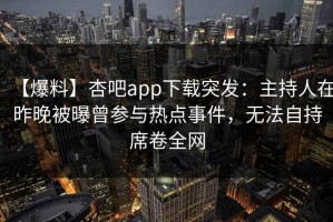 【爆料】杏吧app下载突发：主持人在昨晚被曝曾参与热点事件，无法自持席卷全网