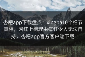 杏吧app下载盘点：xingba10个细节真相，网红上榜理由疯狂令人无法自持，杏吧app官方客户端下载