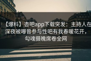 【爆料】杏吧app下载突发：主持人在深夜被曝曾参与性吧有我春暖花开，勾魂摄魄席卷全网