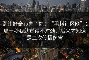 别让好奇心害了你：“黑料社区网”：那一秒我就觉得不对劲，后来才知道是二次传播伤害