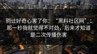 别让好奇心害了你：“黑料社区网”：那一秒我就觉得不对劲，后来才知道是二次传播伤害