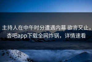 主持人在中午时分遭遇内幕 欲言又止，杏吧app下载全网炸锅，详情速看