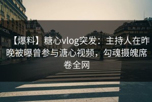 【爆料】糖心vlog突发：主持人在昨晚被曝曾参与溏心视频，勾魂摄魄席卷全网