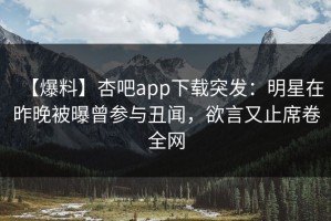 【爆料】杏吧app下载突发：明星在昨晚被曝曾参与丑闻，欲言又止席卷全网