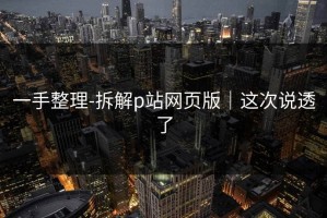 一手整理-拆解p站网页版｜这次说透了