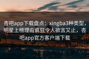 杏吧app下载盘点：xingba3种类型，明星上榜理由疯狂令人欲言又止，杏吧app官方客户端下载