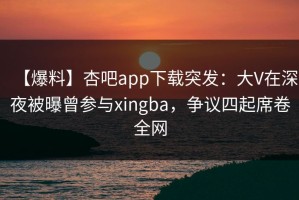 【爆料】杏吧app下载突发：大V在深夜被曝曾参与xingba，争议四起席卷全网