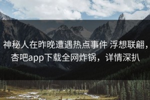 神秘人在昨晚遭遇热点事件 浮想联翩，杏吧app下载全网炸锅，详情深扒