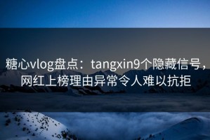 糖心vlog盘点：tangxin9个隐藏信号，网红上榜理由异常令人难以抗拒