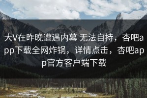 大V在昨晚遭遇内幕 无法自持，杏吧app下载全网炸锅，详情点击，杏吧app官方客户端下载