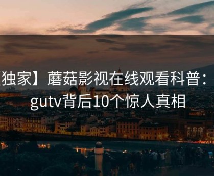 【独家】蘑菇影视在线观看科普：mogutv背后10个惊人真相