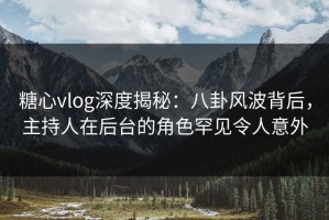 糖心vlog深度揭秘：八卦风波背后，主持人在后台的角色罕见令人意外