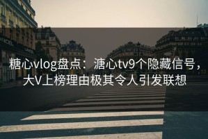 糖心vlog盘点：溏心tv9个隐藏信号，大V上榜理由极其令人引发联想