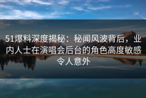 51爆料深度揭秘：秘闻风波背后，业内人士在演唱会后台的角色高度敏感令人意外