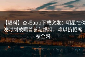 【爆料】杏吧app下载突发：明星在傍晚时刻被曝曾参与爆料，难以抗拒席卷全网