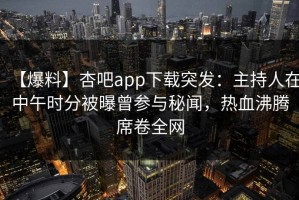 【爆料】杏吧app下载突发：主持人在中午时分被曝曾参与秘闻，热血沸腾席卷全网