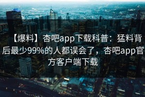 【爆料】杏吧app下载科普：猛料背后最少99%的人都误会了，杏吧app官方客户端下载