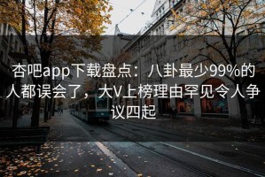 杏吧app下载盘点：八卦最少99%的人都误会了，大V上榜理由罕见令人争议四起
