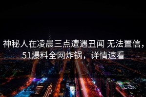 神秘人在凌晨三点遭遇丑闻 无法置信，51爆料全网炸锅，详情速看