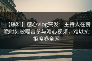【爆料】糖心vlog突发：主持人在傍晚时刻被曝曾参与溏心视频，难以抗拒席卷全网