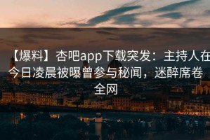 【爆料】杏吧app下载突发：主持人在今日凌晨被曝曾参与秘闻，迷醉席卷全网
