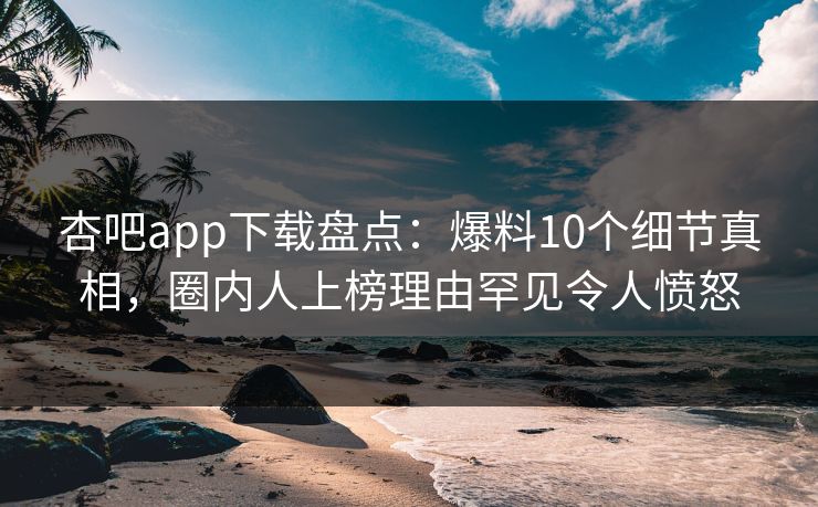 杏吧app下载盘点：爆料10个细节真相，圈内人上榜理由罕见令人愤怒