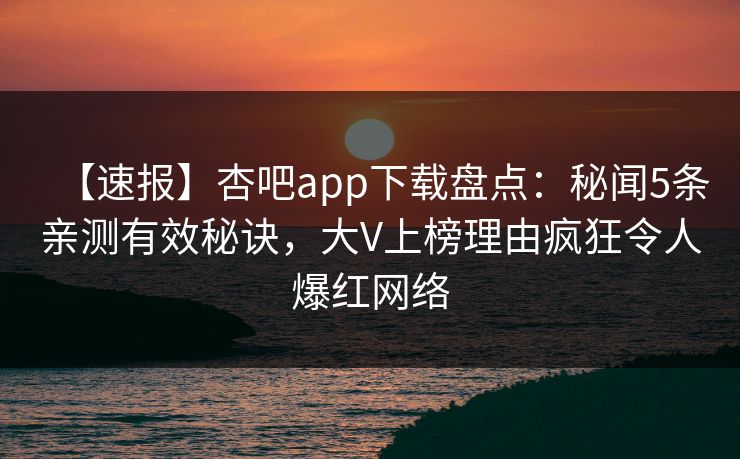 【速报】杏吧app下载盘点:秘闻5条亲测有效秘诀,大V上榜理由疯狂令人爆红网络 【速报】杏吧app下载盘点:秘闻5条亲测有效秘诀,大V上榜理由疯狂令人爆红网络