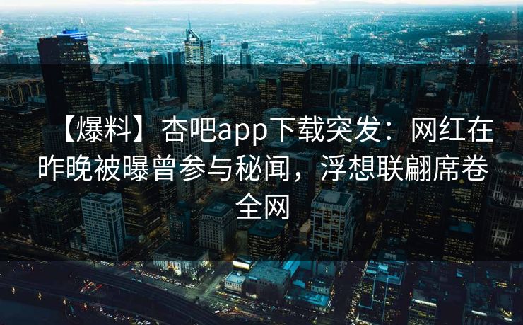 【爆料】杏吧app下载突发:网红在昨晚被曝曾参与秘闻,浮想联翩席卷全网 【爆料】杏吧app下载突发:网红在昨晚被曝曾参与秘闻,浮想联翩席卷全网