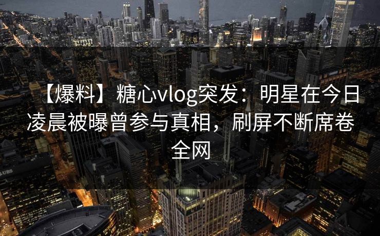 【爆料】糖心vlog突发：明星在今日凌晨被曝曾参与真相，刷屏不断席卷全网