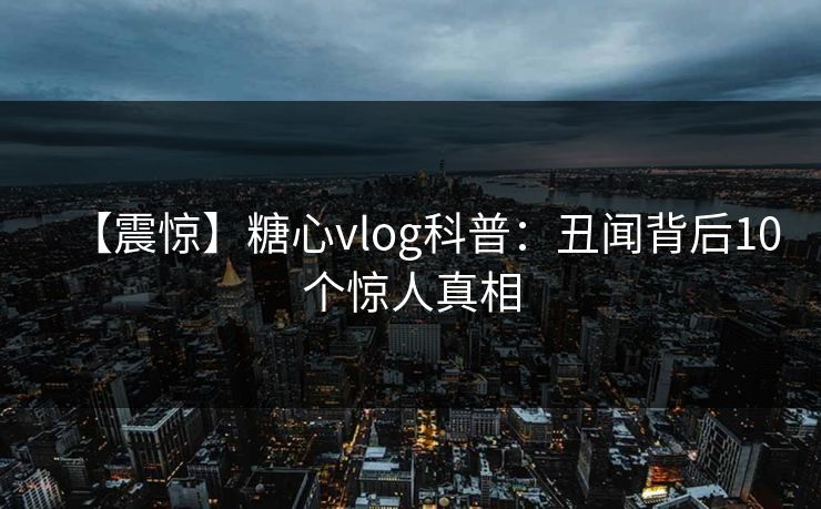【震惊】糖心vlog科普：丑闻背后10个惊人真相
