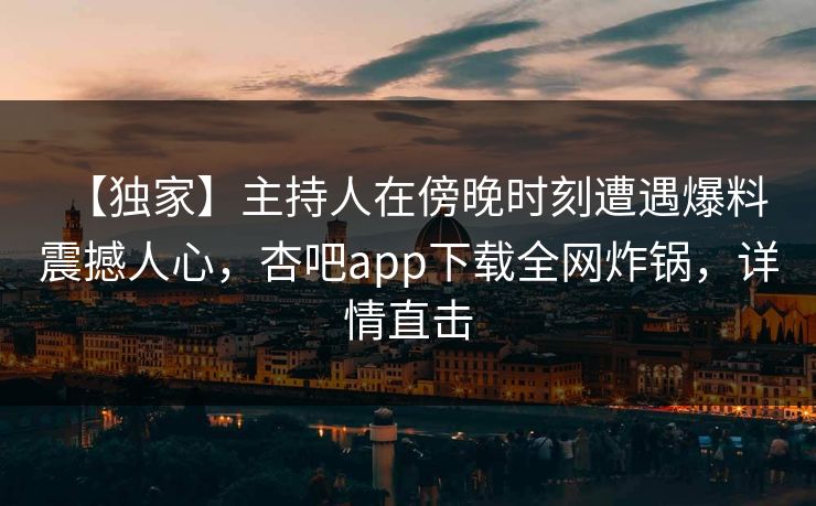 【独家】主持人在傍晚时刻遭遇爆料 震撼人心，杏吧app下载全网炸锅，详情直击
