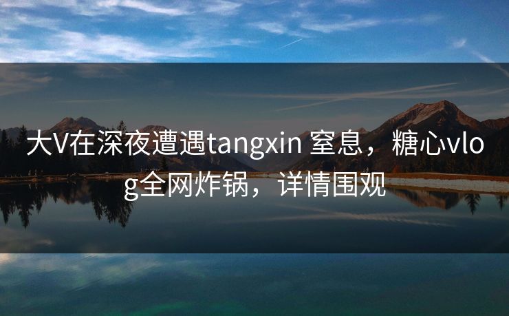大V在深夜遭遇tangxin 窒息,糖心vlog全网炸锅,详情围观 大V在深夜遭遇tangxin 窒息,糖心vlog全网炸锅,详情围观